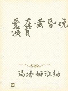 爱在黄昏晚风时演员