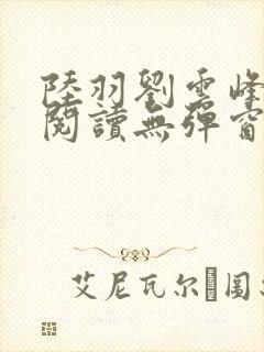 陆羽刘云峰全文阅读无弹窗