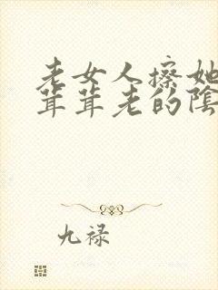 老女人擦她的毛茸茸老的阴户佩服