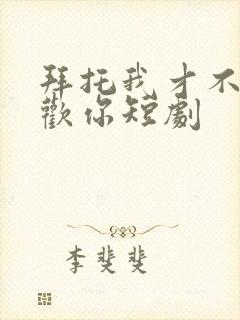 拜托我才不会喜欢你短剧