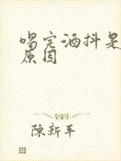 喝完酒抖是什么原因