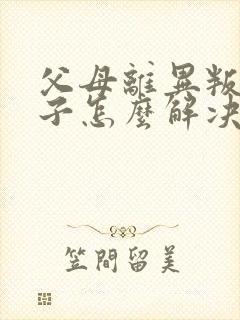 父母离异叛逆孩子怎么解决