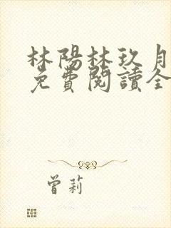 林阳林玖月小说免费阅读全文无弹窗