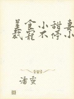 美食小甜妻:总裁宠不停小说