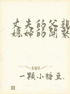丈夫的父亲与儿媳妇的关系怎么称呼