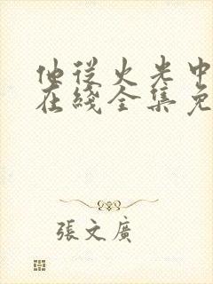 他从火光中走来在线全集免费观看完整版