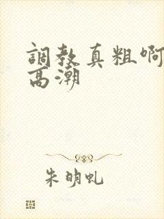 调教真粗啊啊啊高潮