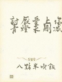 讨厌爱上你by青灯未删减版免费阅读