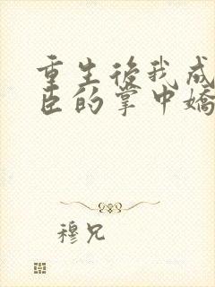 重生后我成了权臣的掌中娇小说在线听书