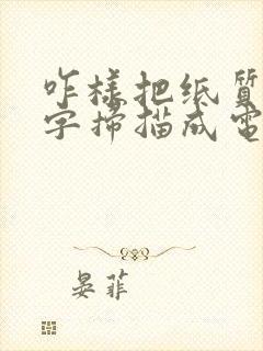 咋样把纸质版文字扫描成电子版