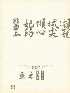 医妃倾城:摄政王的心尖宠