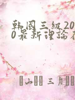 韩国三级2020最新理论在线观看