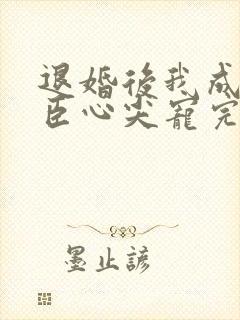 退婚后我成了权臣心尖宠完整版