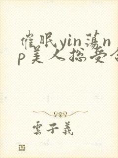 催眠yin荡np美人总受合集