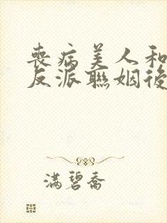 丧病美人和残疾反派联姻后[穿书]