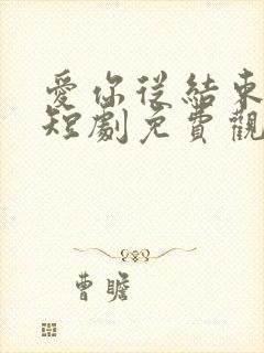 爱你从结束开始短剧免费观看