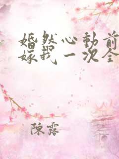 婚然心动前妻再嫁我一次全文免费阅读