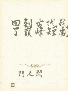 回到古代我走上了巅峰短剧免费高清完整版