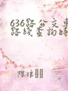 636路公交车路线查询时刻表