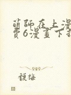 萌师在上漫画免费6漫画下拉式