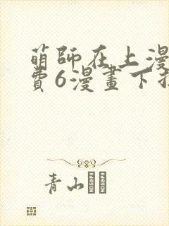 萌师在上漫画免费6漫画下拉式