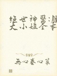 绝世神医:腹黑大小姐全本下载txt
