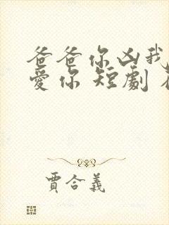 爸爸你凶我我也爱你 短剧 在线播放