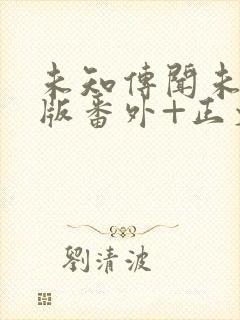 未知传闻未删减版番外+正文