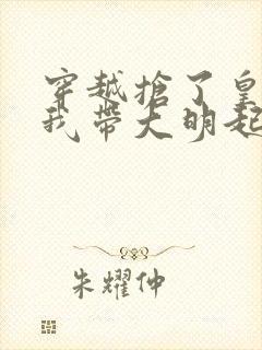 穿越抢了皇位后我带大明起飞朱元璋的小说