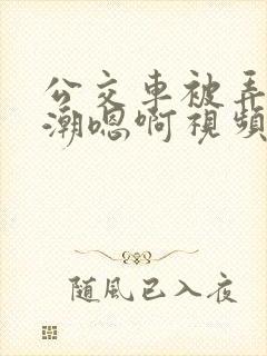 公交车被弄到高潮嗯啊视频