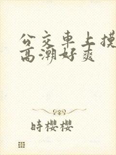 公交车上摸到我高潮好爽