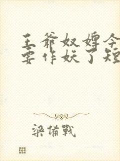 王爷奴婢今天又要作妖了短剧免费观看全集