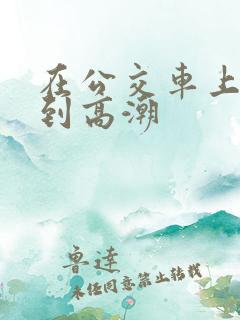 在公交车上被摸到高潮