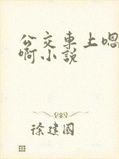 公交车上嗯啊嗯啊小说