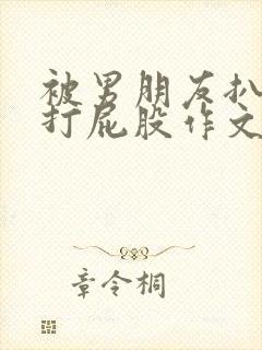被男朋友扒裤子打屁股作文
