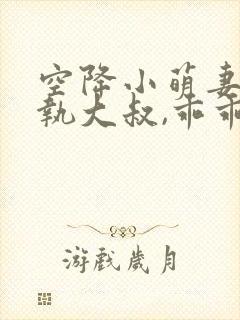 空降小萌妻:偏执大叔,乖乖宠我