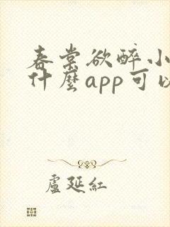 春棠欲醉小说用什么app可以免费