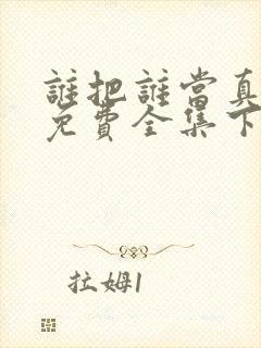 谁把谁当真漫画免费全集下拉式漫画