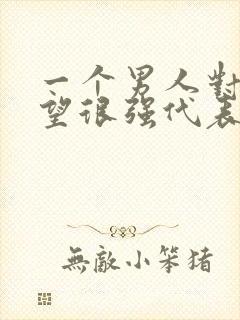 一个男人对你欲望很强代表什么
