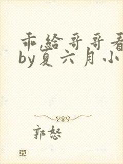 乖,给哥哥看看by夏六月小说全文免费阅读