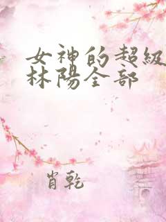 女神的超级赘婿林阳全部