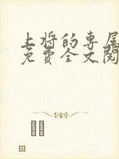 上将的专属宝贝免费全文阅读小说网