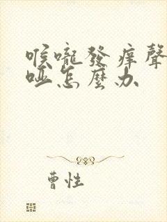 喉咙发痒声音嘶哑怎么办