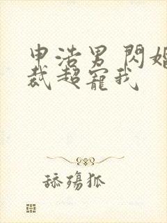 申浩男 闪婚总裁超宠我