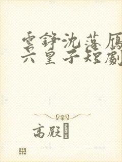 云铮沈落雁无敌六皇子短剧