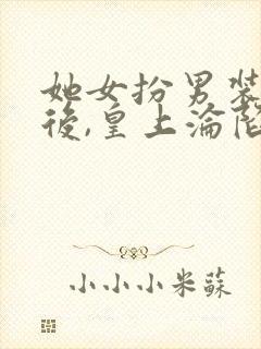 她女扮男装露馅后,皇上沦陷了免费阅读