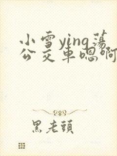 小雪ying荡公交车嗯啊