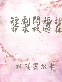 短剧闪婚甜妻二爷求放过在线