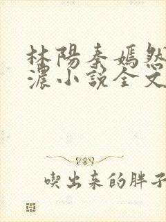 林阳秦嫣然秦墨浓小说全文免费阅读