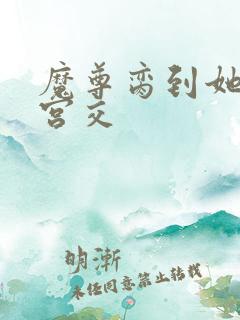 魔尊脔到她哭h宫交